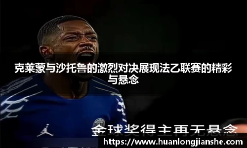 克莱蒙与沙托鲁的激烈对决展现法乙联赛的精彩与悬念