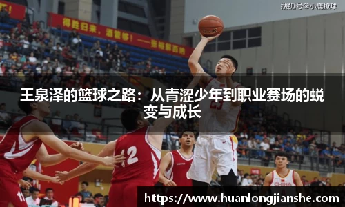 王泉泽的篮球之路：从青涩少年到职业赛场的蜕变与成长
