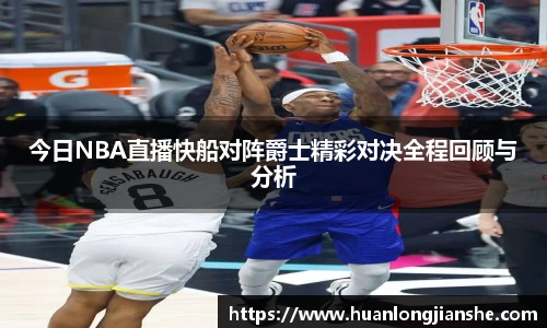 今日NBA直播快船对阵爵士精彩对决全程回顾与分析