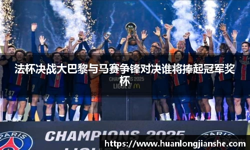 法杯决战大巴黎与马赛争锋对决谁将捧起冠军奖杯