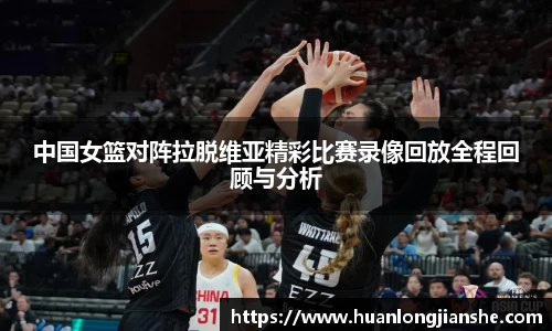 中国女篮对阵拉脱维亚精彩比赛录像回放全程回顾与分析