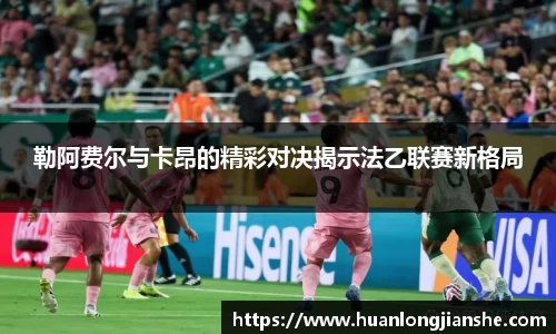 勒阿费尔与卡昂的精彩对决揭示法乙联赛新格局