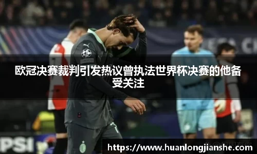 欧冠决赛裁判引发热议曾执法世界杯决赛的他备受关注