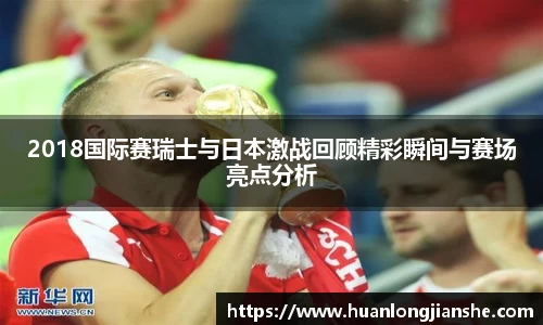 2018国际赛瑞士与日本激战回顾精彩瞬间与赛场亮点分析