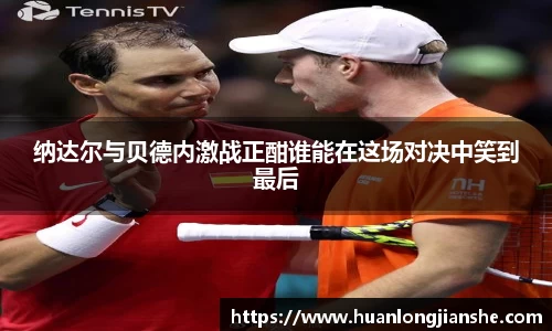 纳达尔与贝德内激战正酣谁能在这场对决中笑到最后