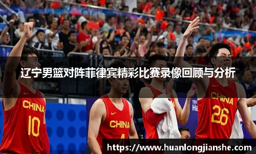 辽宁男篮对阵菲律宾精彩比赛录像回顾与分析