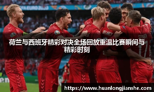 荷兰与西班牙精彩对决全场回放重温比赛瞬间与精彩时刻