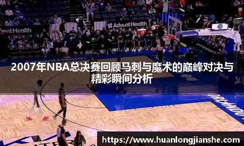 2007年NBA总决赛回顾马刺与魔术的巅峰对决与精彩瞬间分析