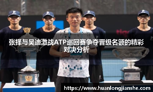 张择与吴迪激战ATP巡回赛争夺晋级名额的精彩对决分析