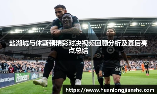 盐湖城与休斯顿精彩对决视频回顾分析及赛后亮点总结