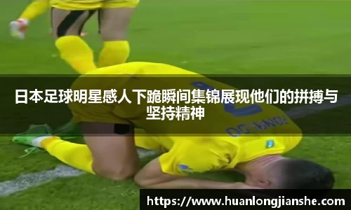 日本足球明星感人下跪瞬间集锦展现他们的拼搏与坚持精神