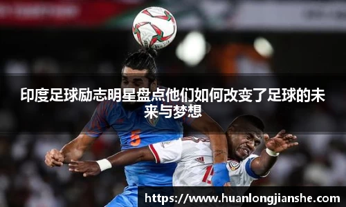印度足球励志明星盘点他们如何改变了足球的未来与梦想