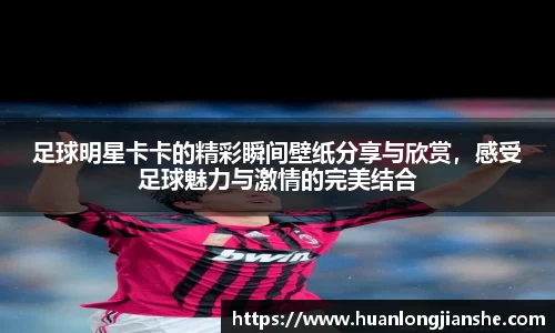 足球明星卡卡的精彩瞬间壁纸分享与欣赏，感受足球魅力与激情的完美结合